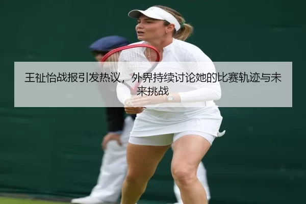 王祉怡战报引发热议，外界持续讨论她的比赛轨迹与未来挑战